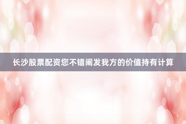 长沙股票配资您不错阐发我方的价值持有计算