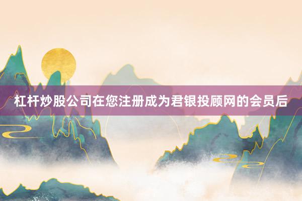 杠杆炒股公司在您注册成为君银投顾网的会员后