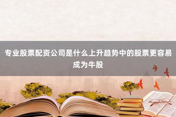 专业股票配资公司是什么上升趋势中的股票更容易成为牛股