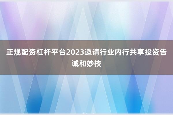 正规配资杠杆平台2023邀请行业内行共享投资告诫和妙技