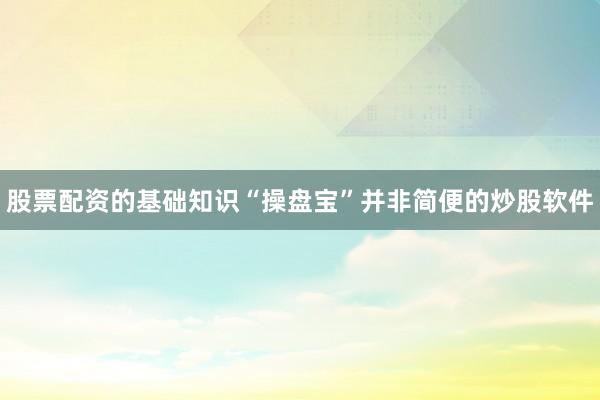 股票配资的基础知识“操盘宝”并非简便的炒股软件