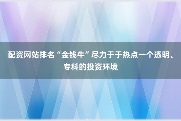 配资网站排名“金钱牛”尽力于于热点一个透明、专科的投资环境