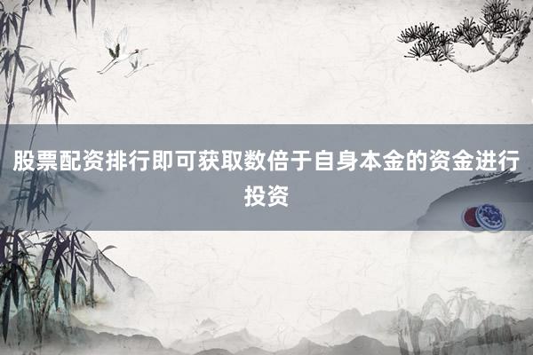 股票配资排行即可获取数倍于自身本金的资金进行投资