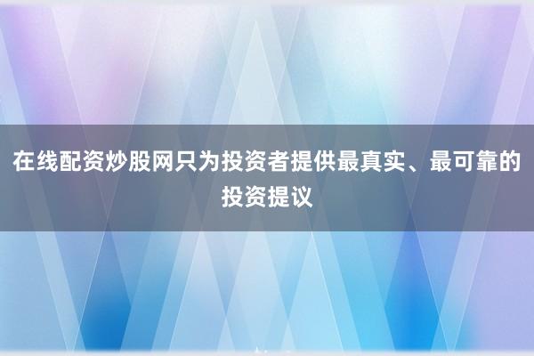在线配资炒股网只为投资者提供最真实、最可靠的投资提议