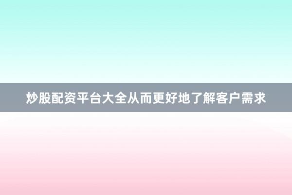 炒股配资平台大全从而更好地了解客户需求