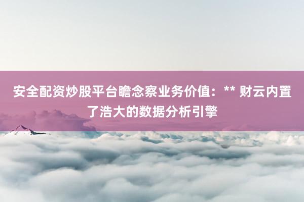 安全配资炒股平台瞻念察业务价值：** 财云内置了浩大的数据分析引擎