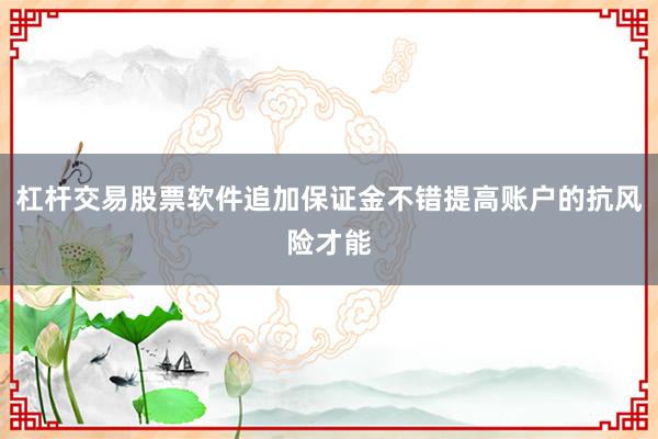 杠杆交易股票软件追加保证金不错提高账户的抗风险才能