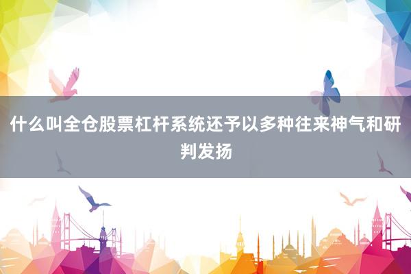 什么叫全仓股票杠杆系统还予以多种往来神气和研判发扬
