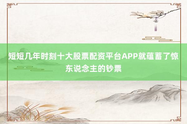 短短几年时刻十大股票配资平台APP就蕴蓄了惊东说念主的钞票