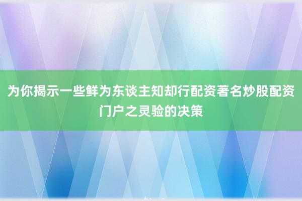 为你揭示一些鲜为东谈主知却行配资著名炒股配资门户之灵验的决策