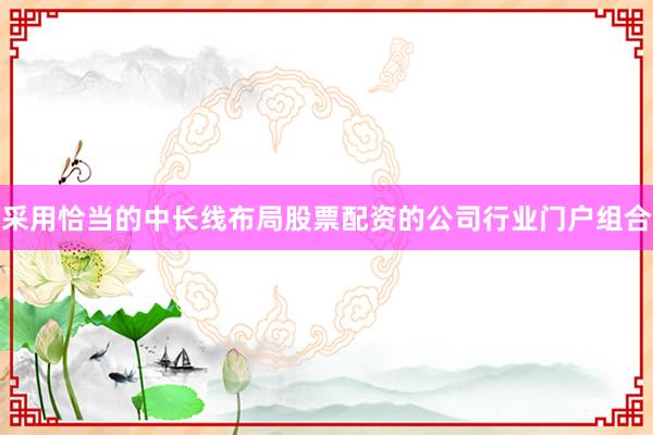 采用恰当的中长线布局股票配资的公司行业门户组合