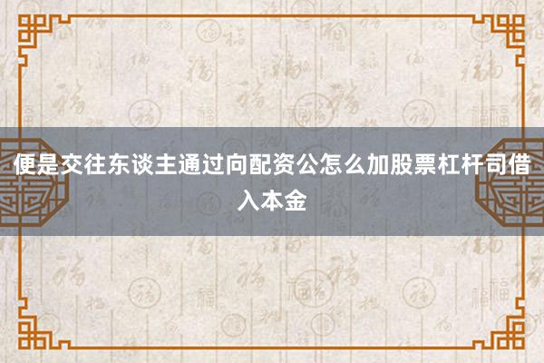便是交往东谈主通过向配资公怎么加股票杠杆司借入本金