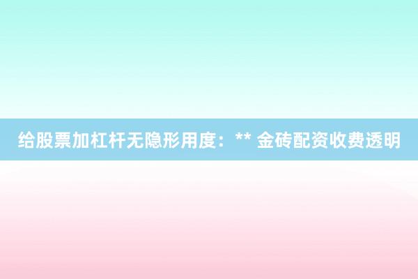 给股票加杠杆无隐形用度：** 金砖配资收费透明