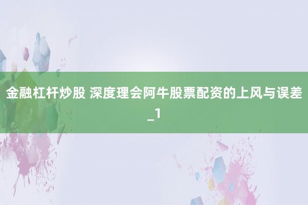 金融杠杆炒股 深度理会阿牛股票配资的上风与误差_1