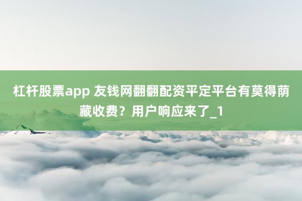 杠杆股票app 友钱网翻翻配资平定平台有莫得荫藏收费？用户响应来了_1