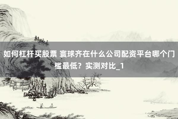 如何杠杆买股票 寰球齐在什么公司配资平台哪个门槛最低？实测对比_1