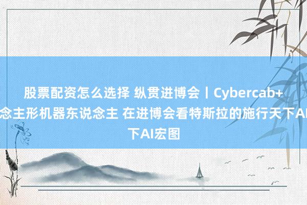 股票配资怎么选择 纵贯进博会丨Cybercab+东说念主形机器东说念主 在进博会看特斯拉的施行天下AI宏图