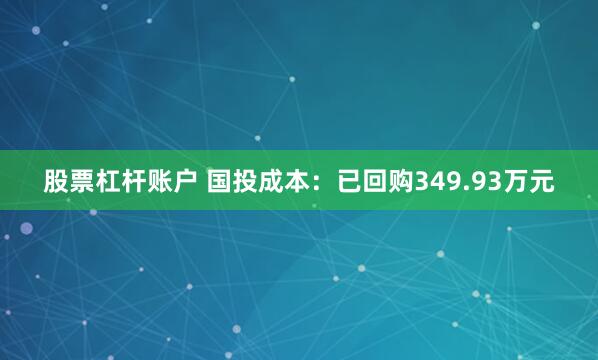 股票杠杆账户 国投成本：已回购349.93万元