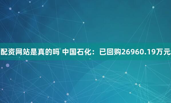 配资网站是真的吗 中国石化：已回购26960.19万元
