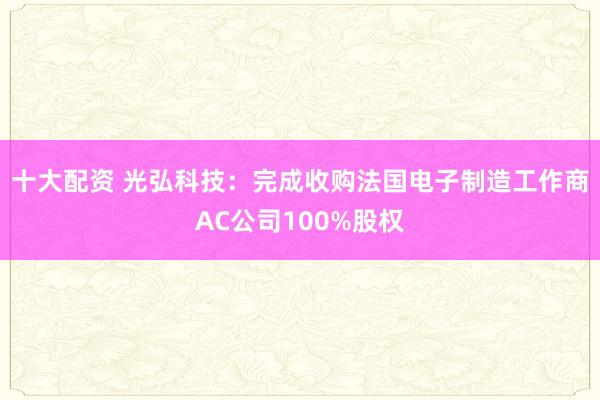 十大配资 光弘科技：完成收购法国电子制造工作商AC公司100%股权