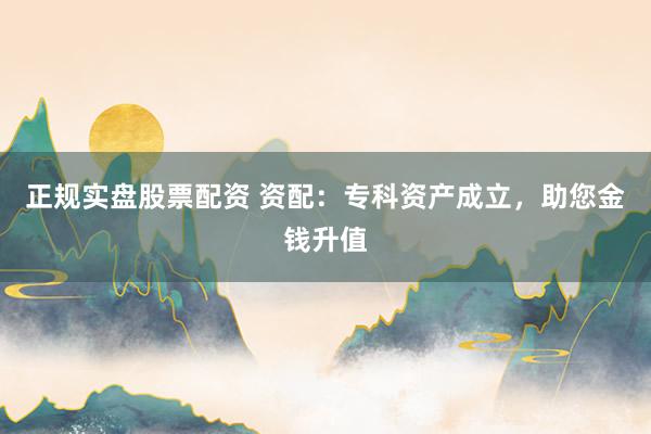 正规实盘股票配资 资配：专科资产成立，助您金钱升值