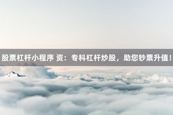 股票杠杆小程序 资：专科杠杆炒股，助您钞票升值！