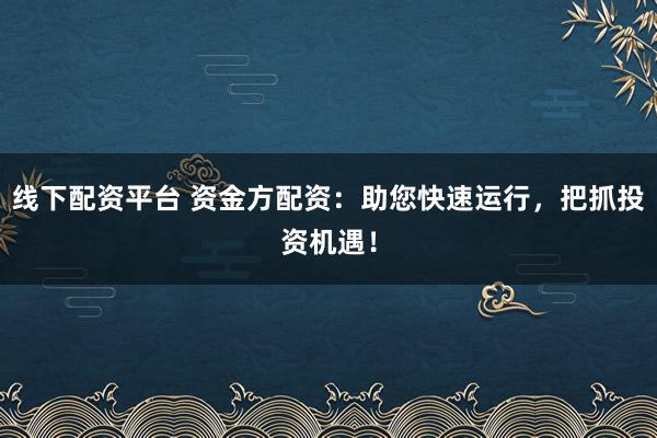 线下配资平台 资金方配资：助您快速运行，把抓投资机遇！