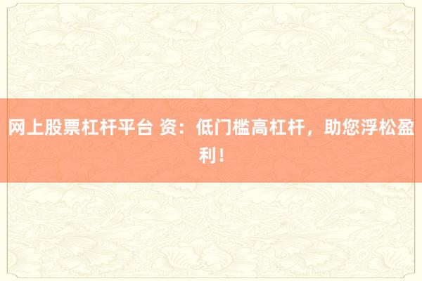 网上股票杠杆平台 资：低门槛高杠杆，助您浮松盈利！