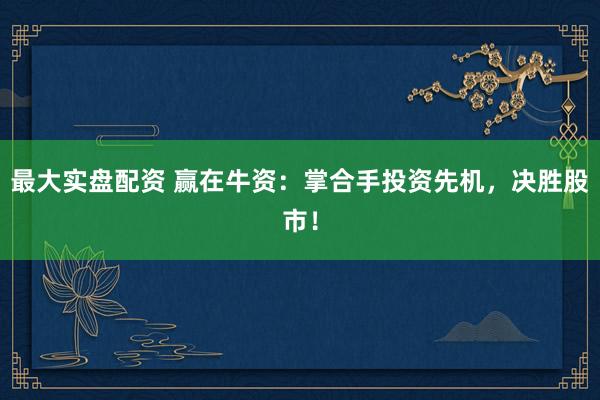 最大实盘配资 赢在牛资：掌合手投资先机，决胜股市！