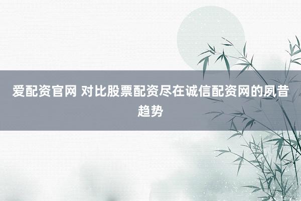 爱配资官网 对比股票配资尽在诚信配资网的夙昔趋势