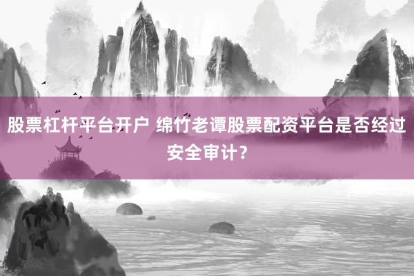股票杠杆平台开户 绵竹老谭股票配资平台是否经过安全审计？
