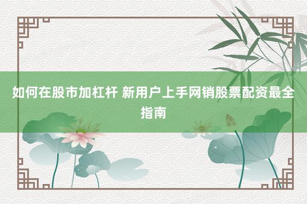如何在股市加杠杆 新用户上手网销股票配资最全指南