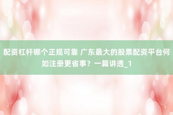 配资杠杆哪个正规可靠 广东最大的股票配资平台何如注册更省事？一篇讲透_1