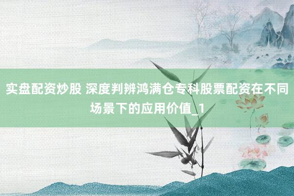 实盘配资炒股 深度判辨鸿满仓专科股票配资在不同场景下的应用价值_1
