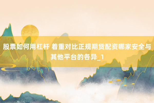 股票如何用杠杆 着重对比正规期货配资哪家安全与其他平台的各异_1
