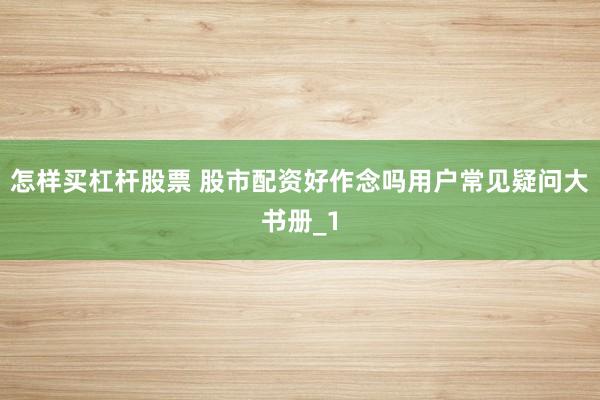 怎样买杠杆股票 股市配资好作念吗用户常见疑问大书册_1