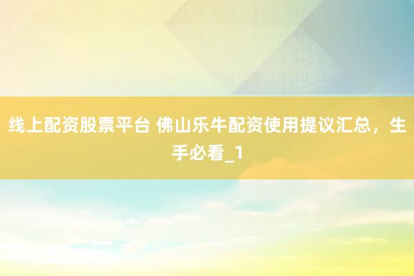线上配资股票平台 佛山乐牛配资使用提议汇总，生手必看_1