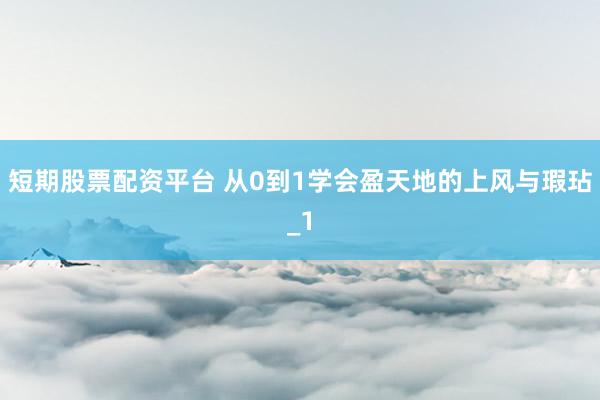 短期股票配资平台 从0到1学会盈天地的上风与瑕玷_1