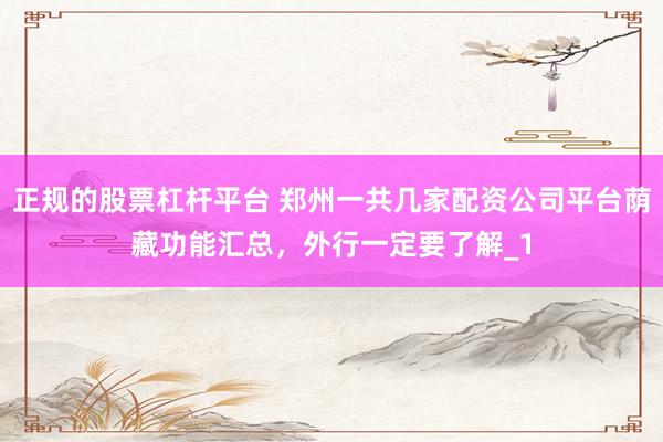 正规的股票杠杆平台 郑州一共几家配资公司平台荫藏功能汇总，外行一定要了解_1