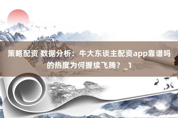 策略配资 数据分析：牛大东谈主配资app靠谱吗的热度为何握续飞腾？_1