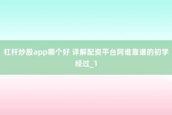 杠杆炒股app哪个好 详解配资平台阿谁靠谱的初学经过_1