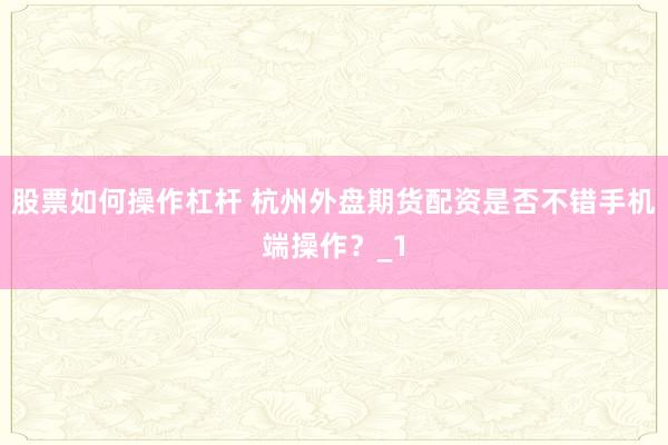股票如何操作杠杆 杭州外盘期货配资是否不错手机端操作？_1