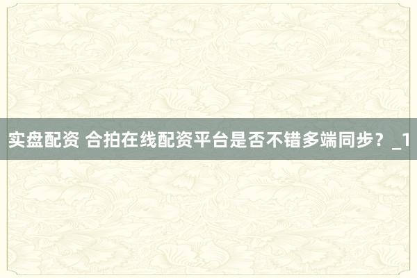 实盘配资 合拍在线配资平台是否不错多端同步？_1