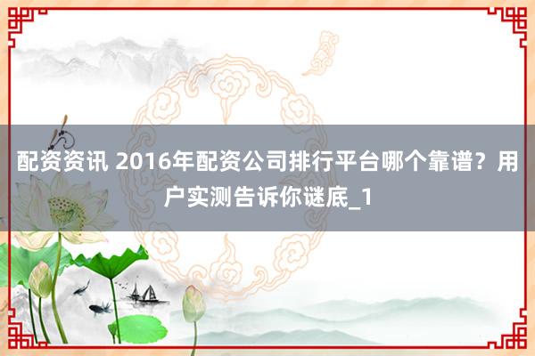 配资资讯 2016年配资公司排行平台哪个靠谱？用户实测告诉你谜底_1