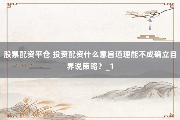 股票配资平仓 投资配资什么意旨道理能不成确立自界说策略？_1