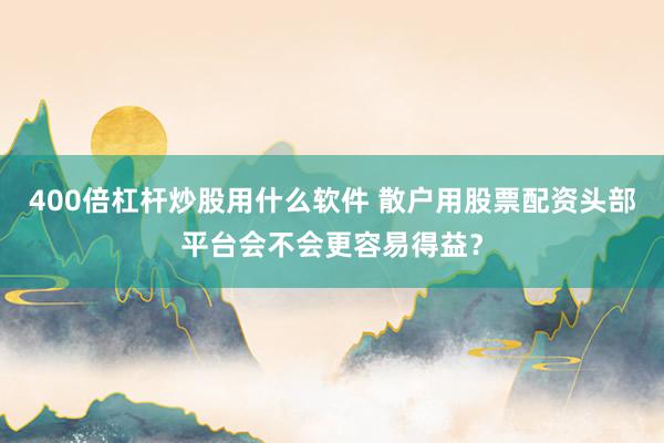 400倍杠杆炒股用什么软件 散户用股票配资头部平台会不会更容易得益？