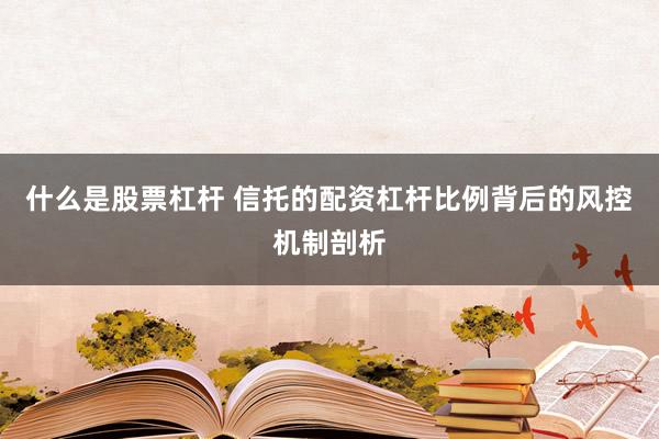 什么是股票杠杆 信托的配资杠杆比例背后的风控机制剖析