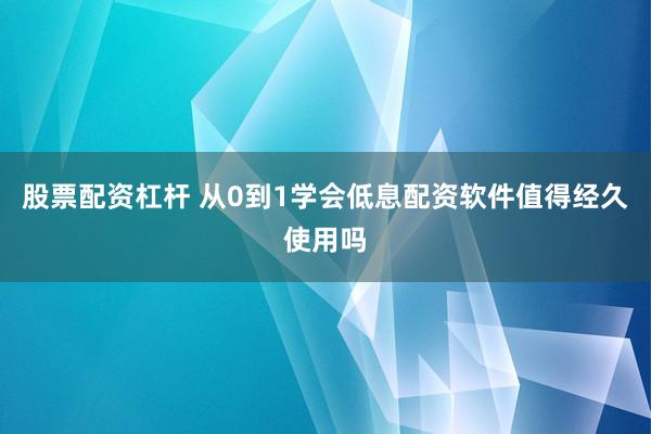 股票配资杠杆 从0到1学会低息配资软件值得经久使用吗