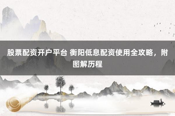 股票配资开户平台 衡阳低息配资使用全攻略，附图解历程