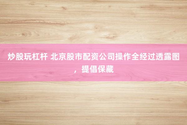 炒股玩杠杆 北京股市配资公司操作全经过透露图，提倡保藏